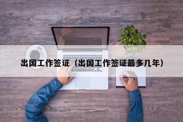 出国工作签证（出国工作签证最多几年）